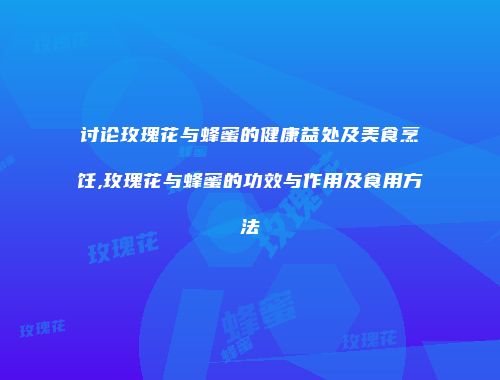 讨论玫瑰花与蜂蜜的健康益处及美食烹饪,玫瑰花与蜂蜜的功效与作用及食用方法