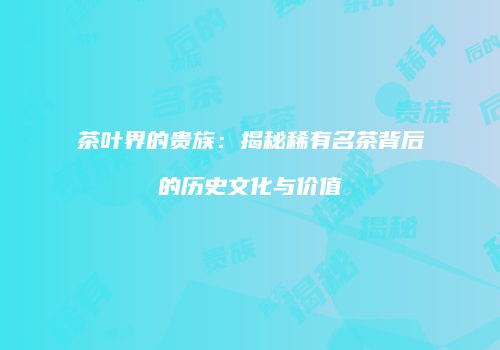 茶叶界的贵族：揭秘稀有名茶背后的历史文化与价值