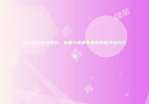 揭秘绿茶饮用误区：失眠与胃部不适的原因及应对方法