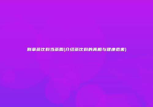 别拿茶饮料当茶喝(介绍茶饮料的真相与健康危害)