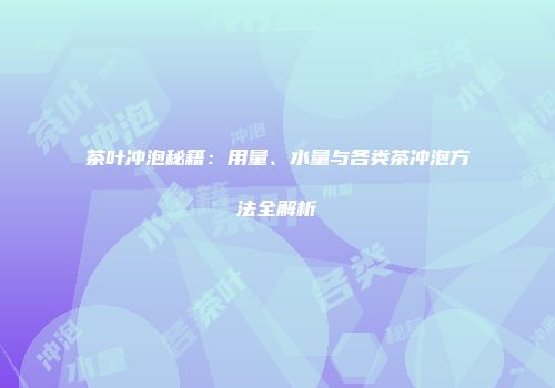 茶叶冲泡秘籍：用量、水量与各类茶冲泡方法全解析