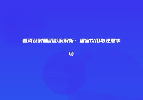 普洱茶对睡眠影响解析：适宜饮用与注意事项