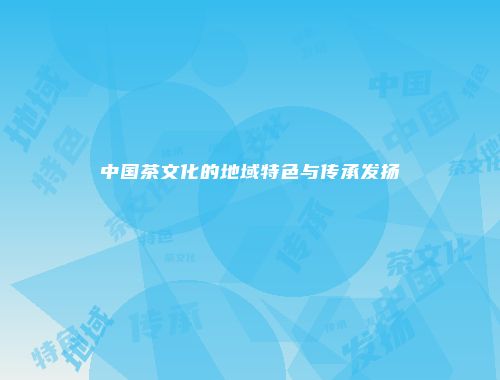 中国茶文化的地域特色与传承发扬