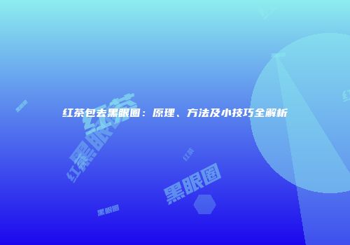 红茶包去黑眼圈：原理、方法及小技巧全解析
