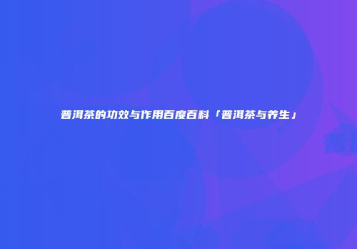 普洱茶的功效与作用百度百科「普洱茶与养生」