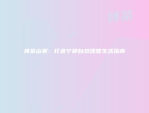 禅茶山景：打造宁静自然理想生活指南