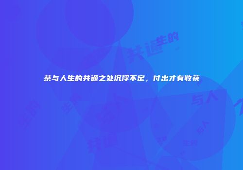 茶与人生的共通之处沉浮不定，付出才有收获