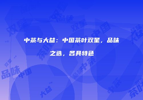 中茶与大益：中国茶叶双星，品味之选，各具特色