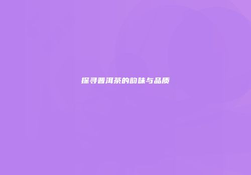 探寻普洱茶的韵味与品质
