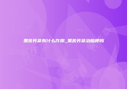 黑苦荞茶有什么作用_黑苦荞茶治脑梗吗