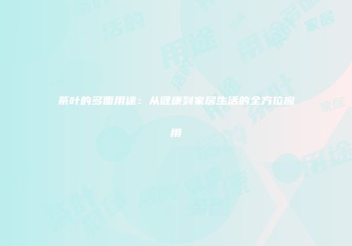 茶叶的多面用途：从健康到家居生活的全方位应用
