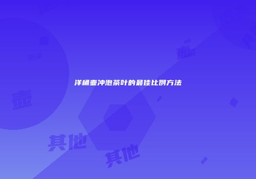 洋桶壶冲泡茶叶的最佳比例方法