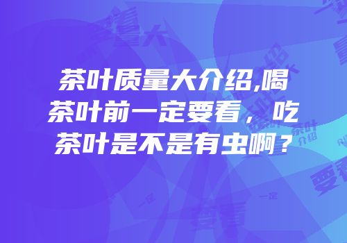 茶叶质量大介绍,喝茶叶前一定要看，吃茶叶是不是有虫啊？