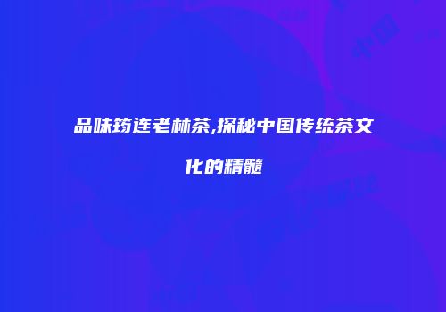 品味筠连老林茶,探秘中国传统茶文化的精髓