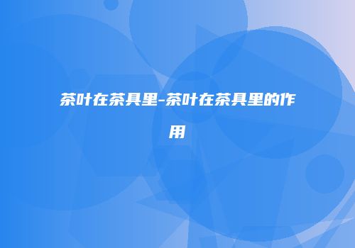 茶叶在茶具里-茶叶在茶具里的作用