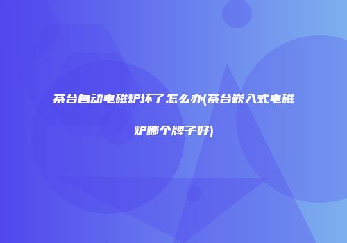 茶台自动电磁炉坏了怎么办(茶台嵌入式电磁炉哪个牌子好)