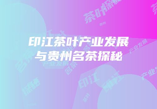 印江茶叶产业发展与贵州名茶探秘
