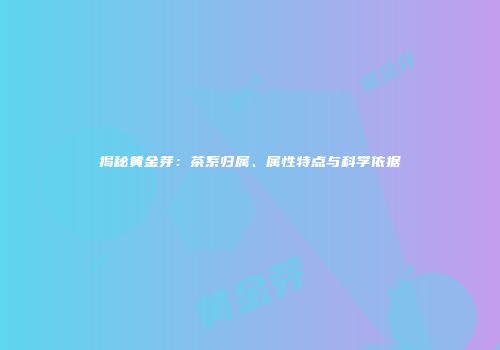 揭秘黄金芽：茶系归属、属性特点与科学依据