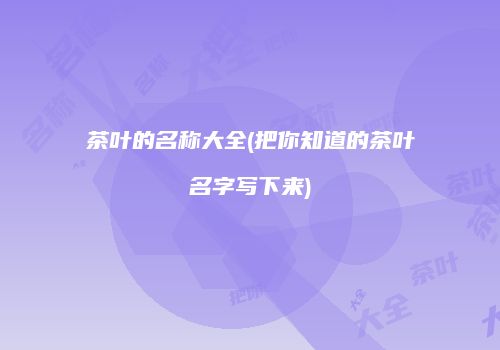 茶叶的名称大全(把你知道的茶叶名字写下来)