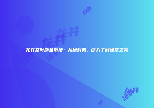 龙井茶叶颜色解析：从绿到黄，深入了解绿茶之美