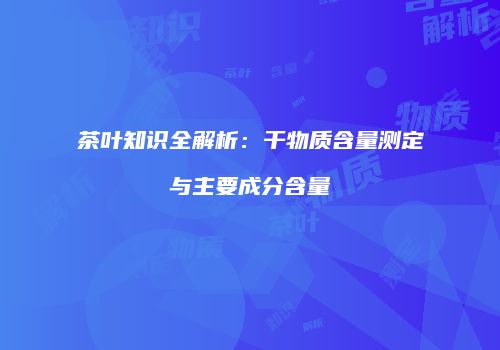 茶叶知识全解析：干物质含量测定与主要成分含量