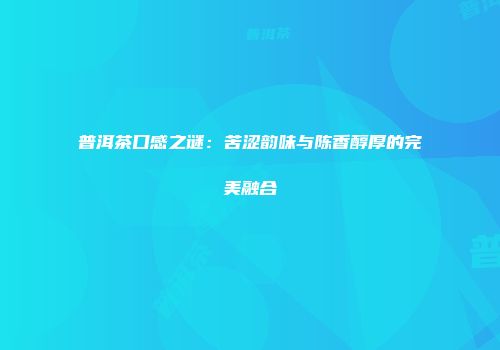 普洱茶口感之谜：苦涩韵味与陈香醇厚的完美融合
