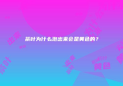 茶叶为什么泡出来会是黄色的？