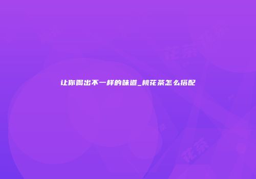 让你喝出不一样的味道_桃花茶怎么搭配