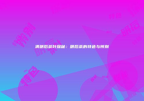 清明后茶叶探秘：明后茶的特色与辨别