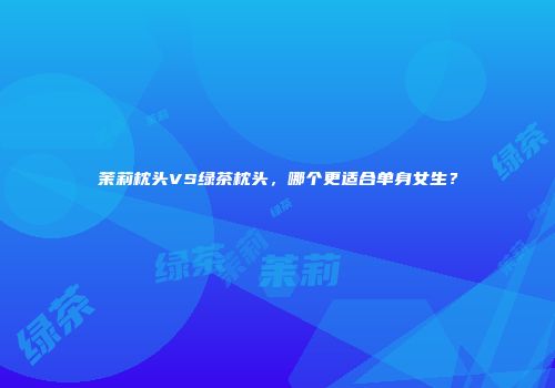 茉莉枕头VS绿茶枕头，哪个更适合单身女生？