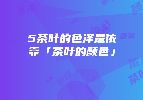 5茶叶的色泽是依靠「茶叶的颜色」