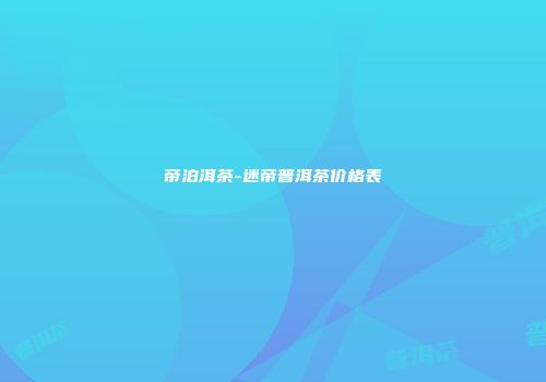 帝泊洱茶-迷帝普洱茶价格表