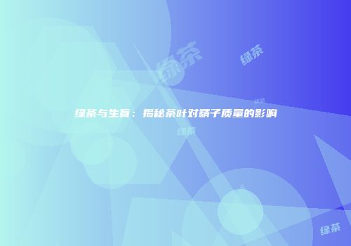 绿茶与生育：揭秘茶叶对精子质量的影响