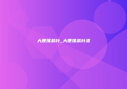 大便像茶叶_大便像茶叶渣
