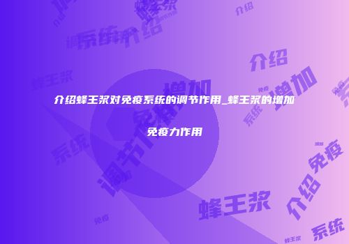 介绍蜂王浆对免疫系统的调节作用_蜂王浆的增加免疫力作用