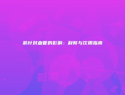 茶叶对血管的影响：利弊与饮用指南