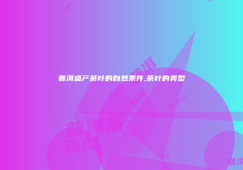 普洱盛产茶叶的自然条件,茶叶的类型