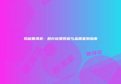 揭秘普洱茶：鲜叶枯萎原因与品质鉴别指南