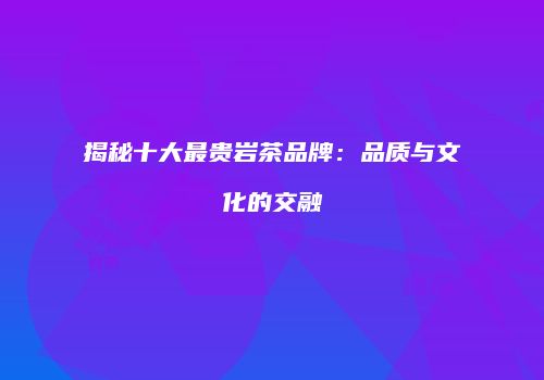揭秘十大最贵岩茶品牌：品质与文化的交融