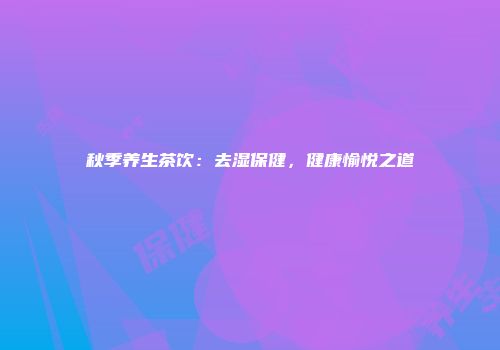 秋季养生茶饮：去湿保健，健康愉悦之道