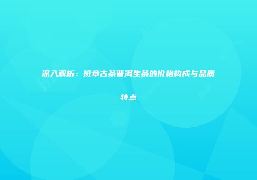 深入解析：班章古茶普洱生茶的价格构成与品质特点