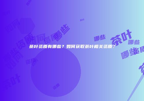 茶叶资质有哪些？如何获取茶叶相关资质？