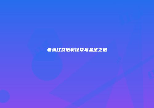 老枞红茶泡制秘诀与品鉴之道