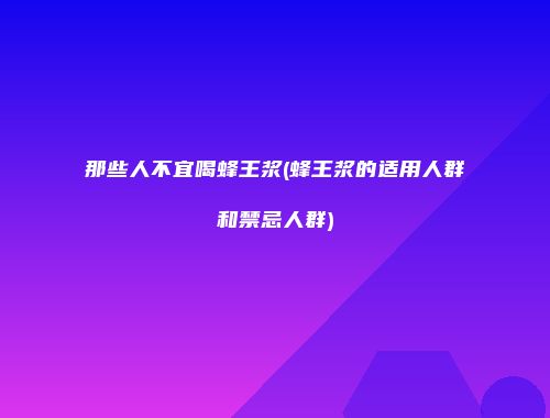 那些人不宜喝蜂王浆(蜂王浆的适用人群和禁忌人群)