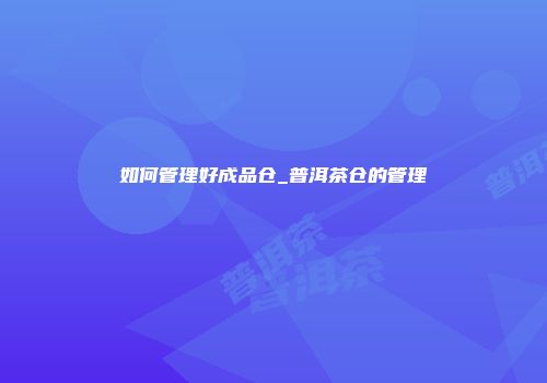 如何管理好成品仓_普洱茶仓的管理