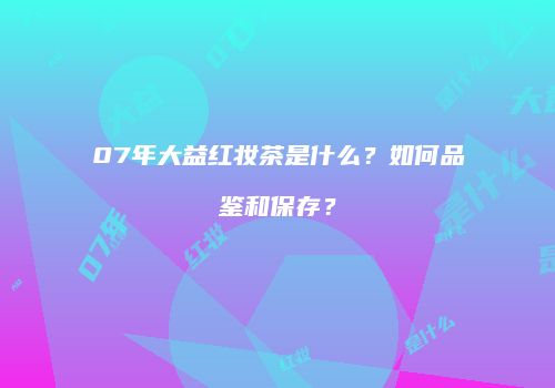 07年大益红妆茶是什么？如何品鉴和保存？