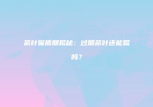 茶叶保质期揭秘：过期茶叶还能喝吗？