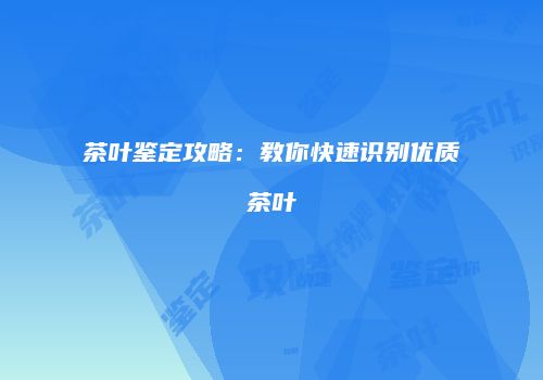 茶叶鉴定攻略：教你快速识别优质茶叶