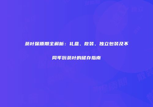 茶叶保质期全解析：礼盒、散装、独立包装及不同年份茶叶的储存指南