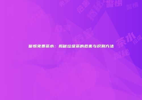警惕免费茶水：揭秘垃圾茶的危害与识别方法